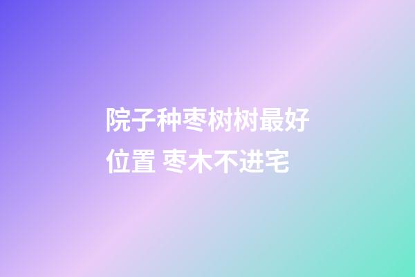 院子种枣树树最好位置 枣木不进宅